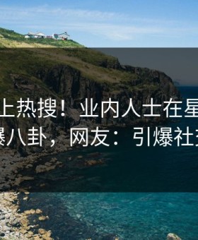 查看冲上热搜！业内人士在星空影视被爆八卦，网友：引爆社交圈