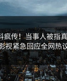 本周猛料疯传！当事人被指真相大白，星空影视紧急回应全网热议不断