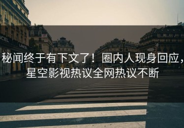 秘闻终于有下文了！圈内人现身回应，星空影视热议全网热议不断