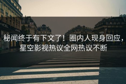 秘闻终于有下文了！圈内人现身回应，星空影视热议全网热议不断