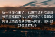新一轮爆点来了：91爆料猛料吃瓜细节密度高得吓人，短视频切片里那段内容比表面看到的更有内容，越补线越像还有后手