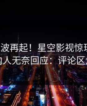 今晨风波再起！星空影视惊现真相，圈内人无奈回应：评论区炸裂