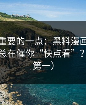 冷门但重要的一点：黑料漫画的评论区为何总在催你“快点看”？（安全第一）