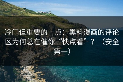 冷门但重要的一点：黑料漫画的评论区为何总在催你“快点看”？（安全第一）