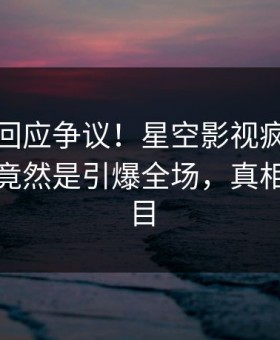 主持人回应争议！星空影视疯传的花絮背后竟然是引爆全场，真相让人瞠目