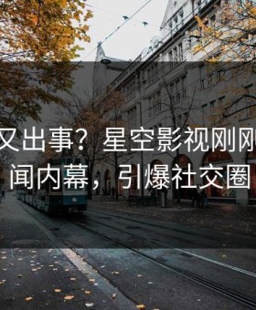 神秘人又出事？星空影视刚刚曝出丑闻内幕，引爆社交圈