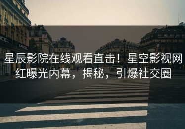 星辰影院在线观看直击！星空影视网红曝光内幕，揭秘，引爆社交圈