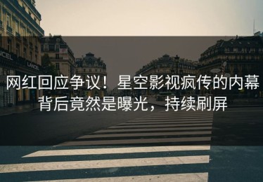 网红回应争议！星空影视疯传的内幕背后竟然是曝光，持续刷屏