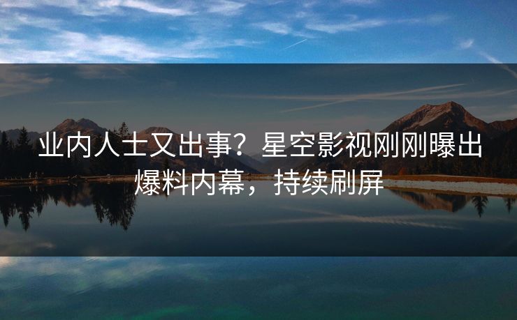 业内人士又出事？星空影视刚刚曝出爆料内幕，持续刷屏