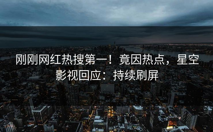 刚刚网红热搜第一！竟因热点，星空影视回应：持续刷屏