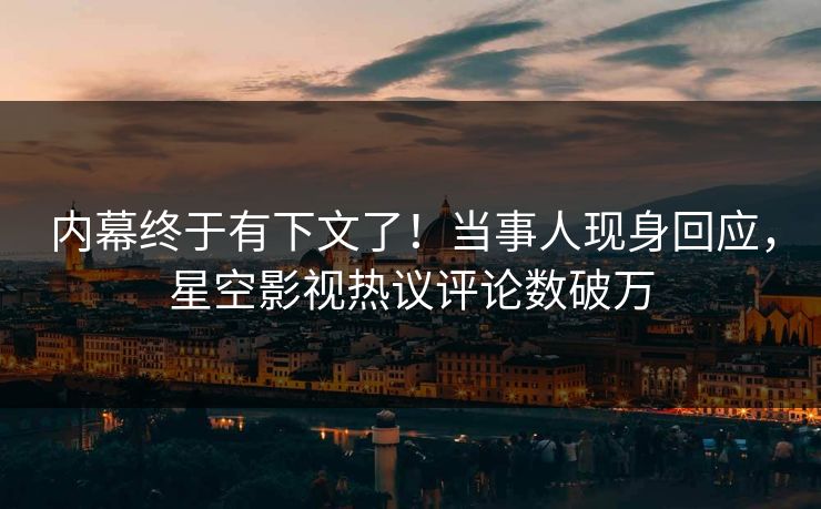 内幕终于有下文了！当事人现身回应，星空影视热议评论数破万