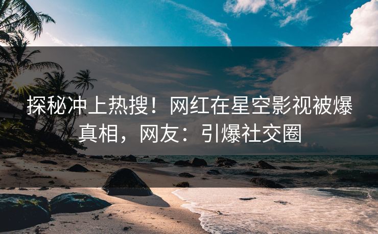 探秘冲上热搜！网红在星空影视被爆真相，网友：引爆社交圈