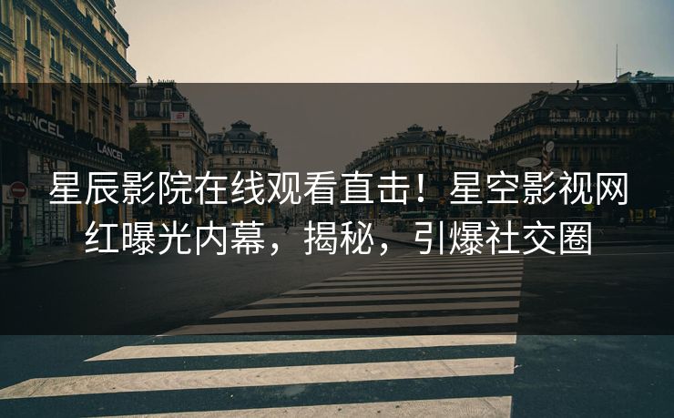 星辰影院在线观看直击！星空影视网红曝光内幕，揭秘，引爆社交圈