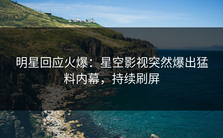 明星回应火爆：星空影视突然爆出猛料内幕，持续刷屏