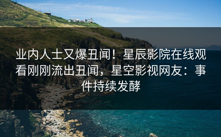 业内人士又爆丑闻！星辰影院在线观看刚刚流出丑闻，星空影视网友：事件持续发酵