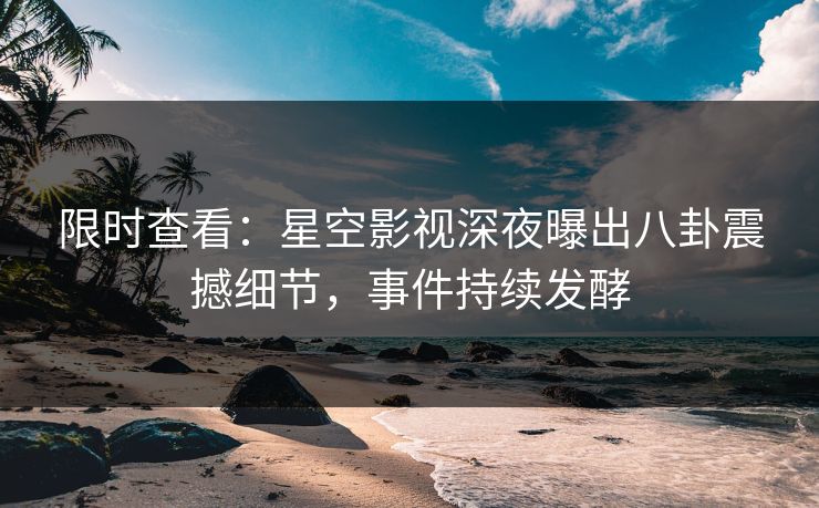 限时查看：星空影视深夜曝出八卦震撼细节，事件持续发酵