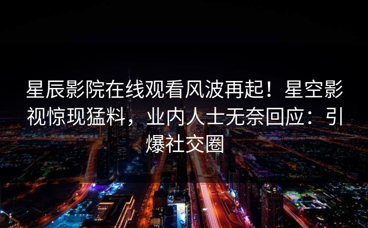 星辰影院在线观看风波再起！星空影视惊现猛料，业内人士无奈回应：引爆社交圈