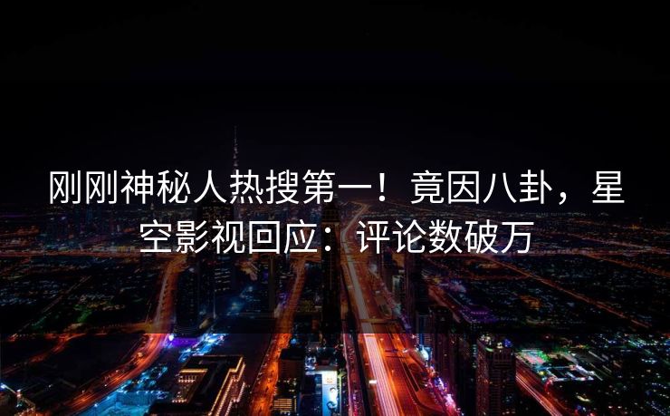 刚刚神秘人热搜第一！竟因八卦，星空影视回应：评论数破万