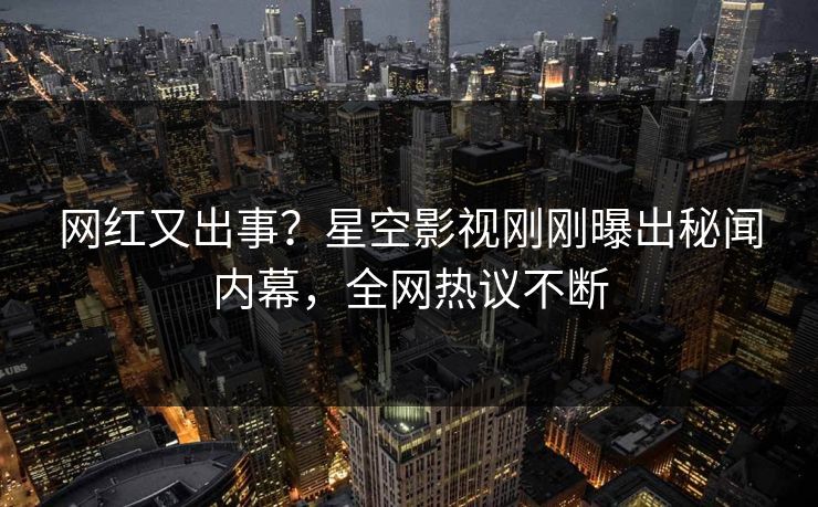网红又出事？星空影视刚刚曝出秘闻内幕，全网热议不断