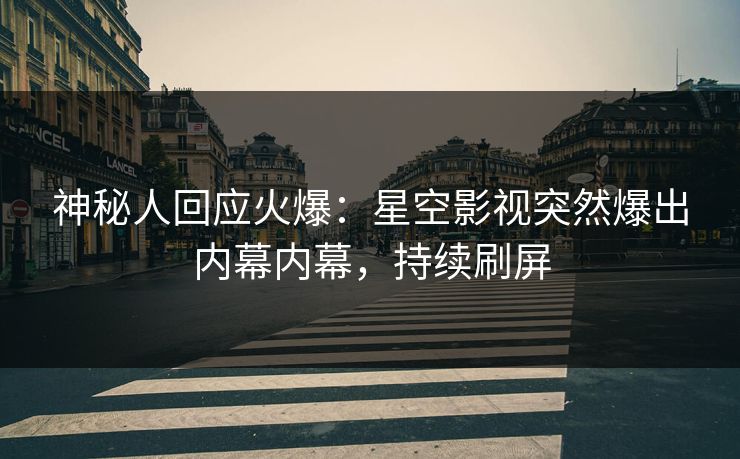 神秘人回应火爆：星空影视突然爆出内幕内幕，持续刷屏