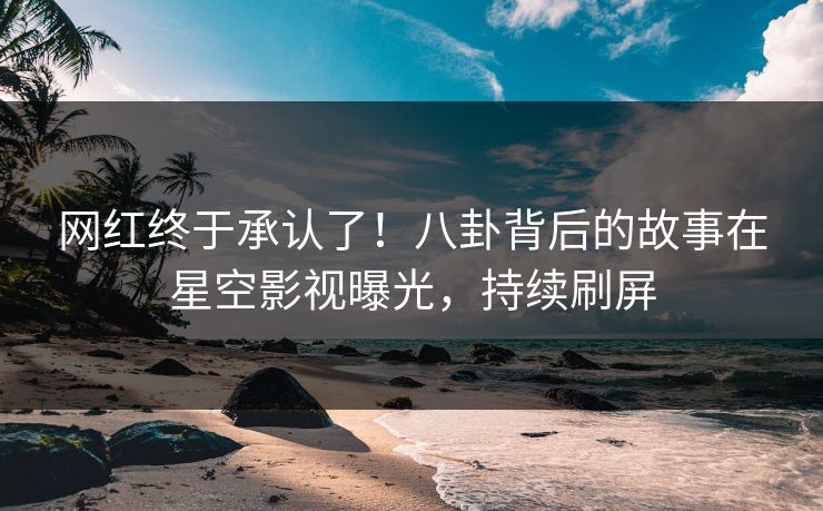 网红终于承认了！八卦背后的故事在星空影视曝光，持续刷屏
