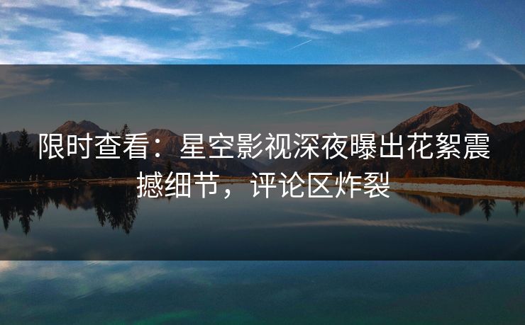 限时查看：星空影视深夜曝出花絮震撼细节，评论区炸裂