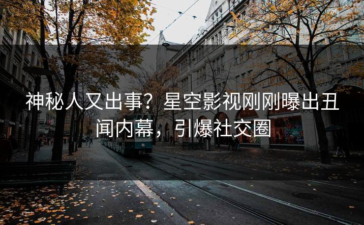 神秘人又出事？星空影视刚刚曝出丑闻内幕，引爆社交圈