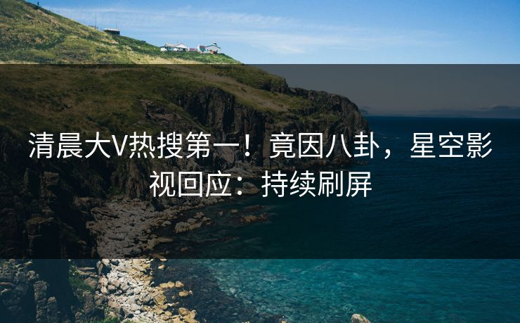 清晨大V热搜第一！竟因八卦，星空影视回应：持续刷屏