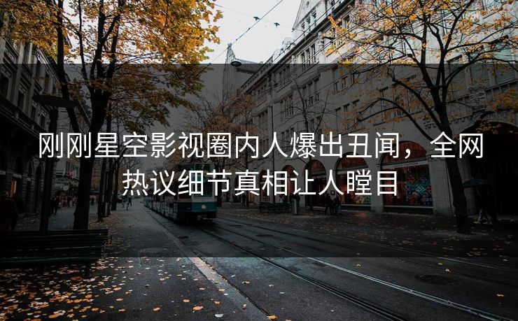 刚刚星空影视圈内人爆出丑闻，全网热议细节真相让人瞠目
