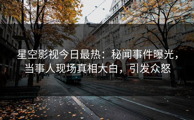 星空影视今日最热：秘闻事件曝光，当事人现场真相大白，引发众怒