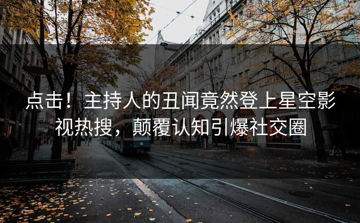 点击！主持人的丑闻竟然登上星空影视热搜，颠覆认知引爆社交圈