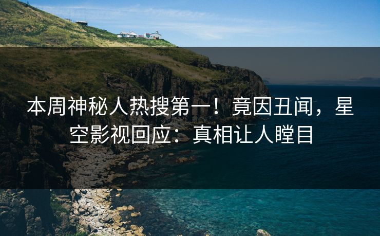 本周神秘人热搜第一！竟因丑闻，星空影视回应：真相让人瞠目
