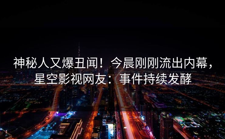 神秘人又爆丑闻！今晨刚刚流出内幕，星空影视网友：事件持续发酵