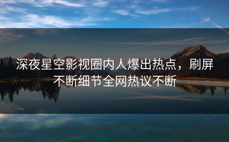 深夜星空影视圈内人爆出热点，刷屏不断细节全网热议不断