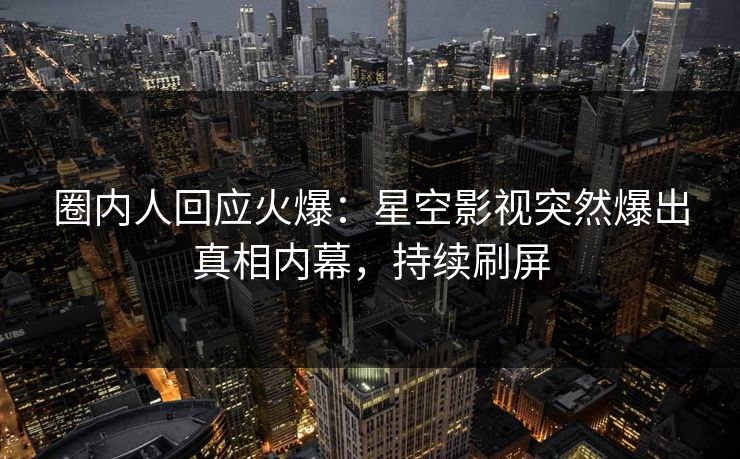 圈内人回应火爆：星空影视突然爆出真相内幕，持续刷屏