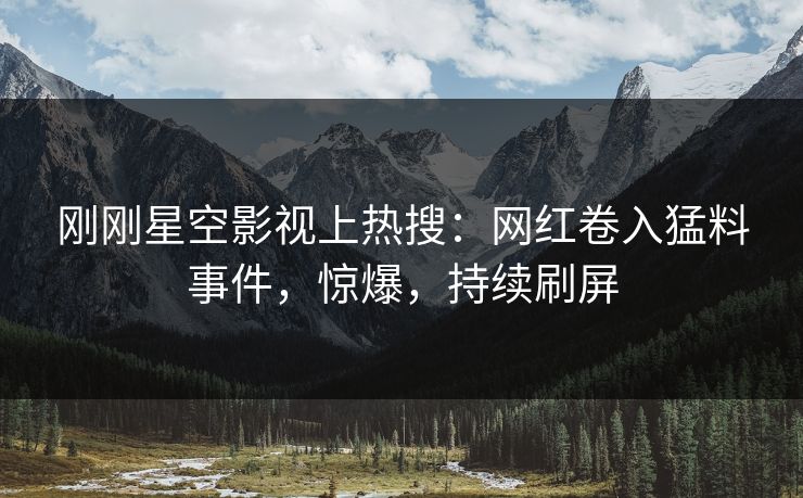 刚刚星空影视上热搜：网红卷入猛料事件，惊爆，持续刷屏