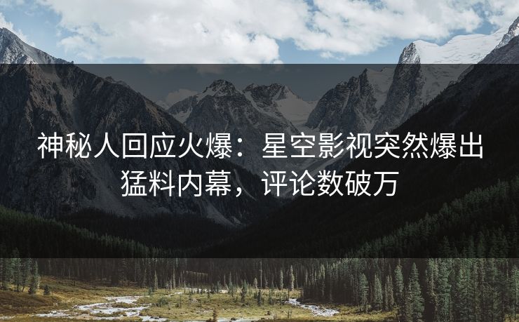 神秘人回应火爆：星空影视突然爆出猛料内幕，评论数破万
