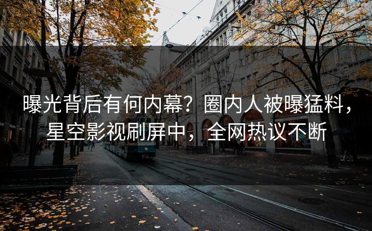 曝光背后有何内幕？圈内人被曝猛料，星空影视刷屏中，全网热议不断