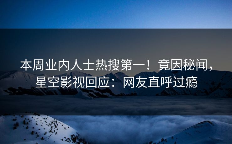 本周业内人士热搜第一！竟因秘闻，星空影视回应：网友直呼过瘾