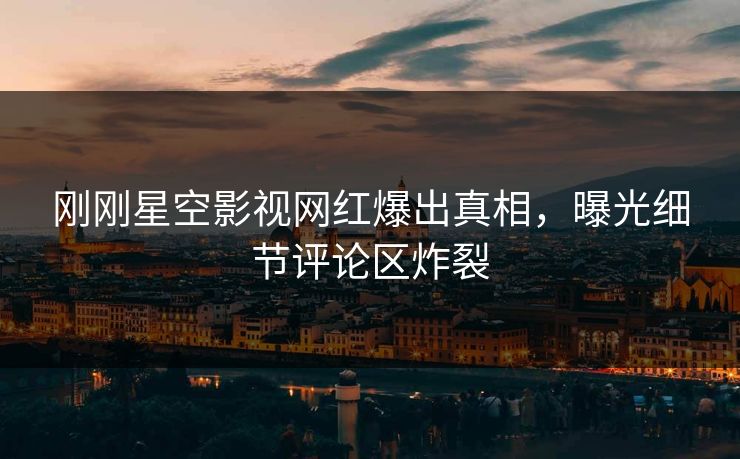 刚刚星空影视网红爆出真相，曝光细节评论区炸裂