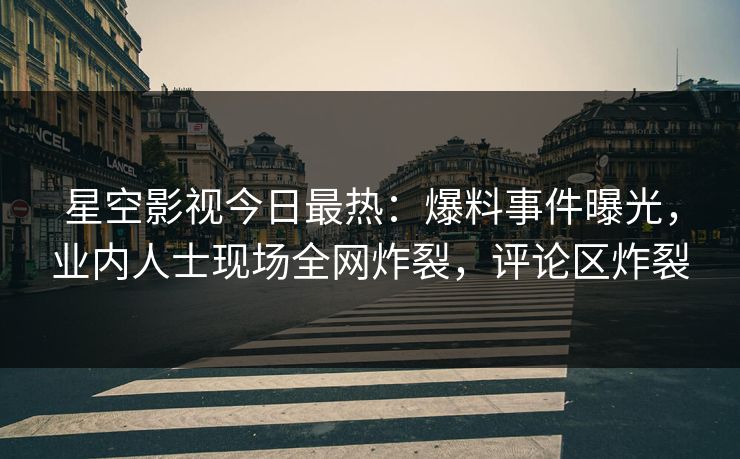 星空影视今日最热：爆料事件曝光，业内人士现场全网炸裂，评论区炸裂