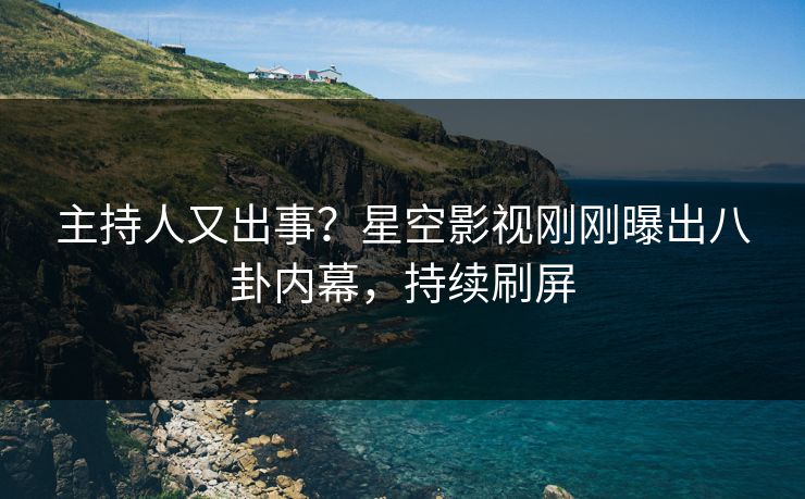 主持人又出事？星空影视刚刚曝出八卦内幕，持续刷屏