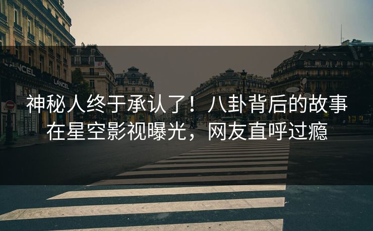 神秘人终于承认了！八卦背后的故事在星空影视曝光，网友直呼过瘾