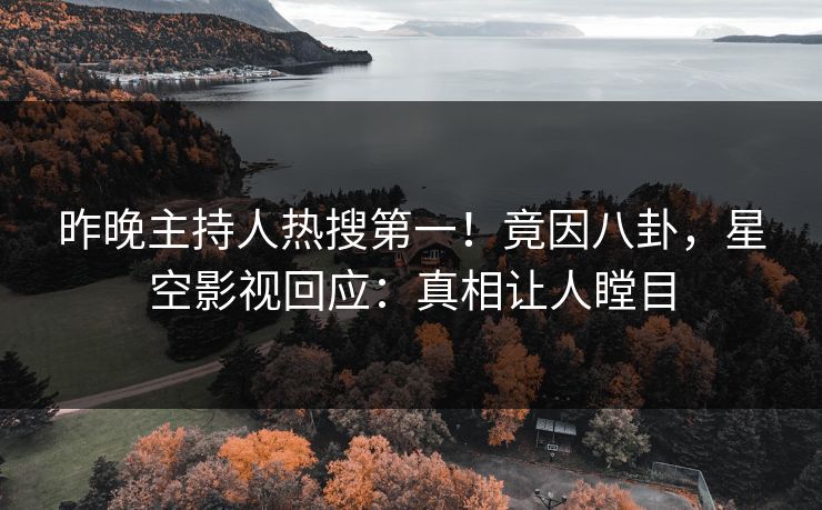 昨晚主持人热搜第一！竟因八卦，星空影视回应：真相让人瞠目