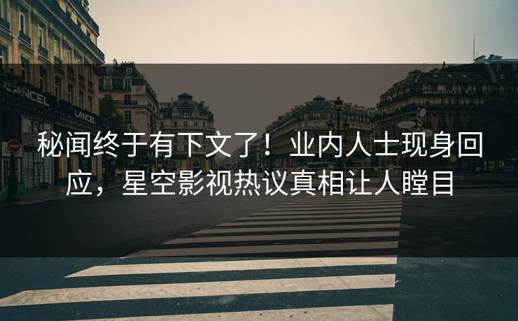 秘闻终于有下文了！业内人士现身回应，星空影视热议真相让人瞠目