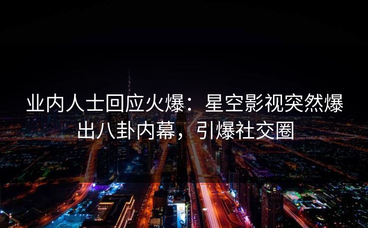 业内人士回应火爆：星空影视突然爆出八卦内幕，引爆社交圈
