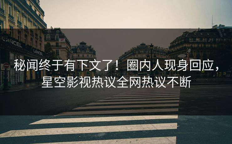 秘闻终于有下文了！圈内人现身回应，星空影视热议全网热议不断