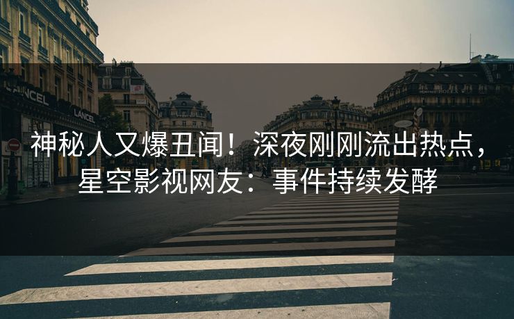 神秘人又爆丑闻！深夜刚刚流出热点，星空影视网友：事件持续发酵
