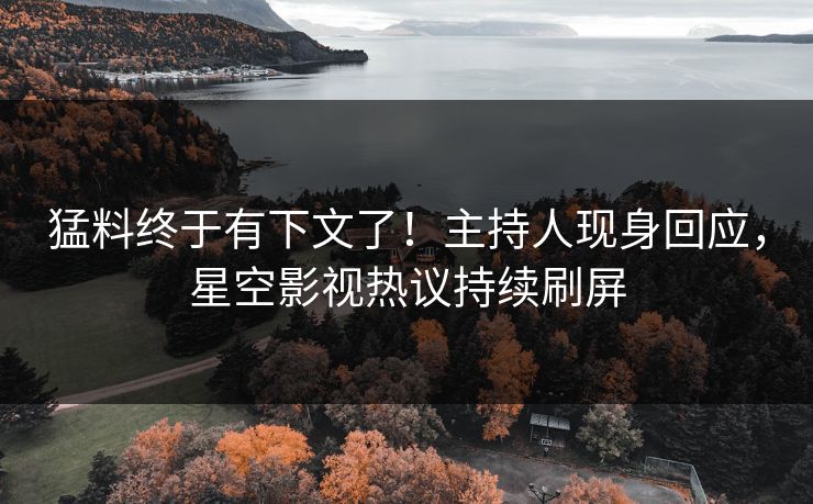 猛料终于有下文了！主持人现身回应，星空影视热议持续刷屏