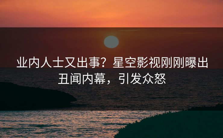 业内人士又出事？星空影视刚刚曝出丑闻内幕，引发众怒